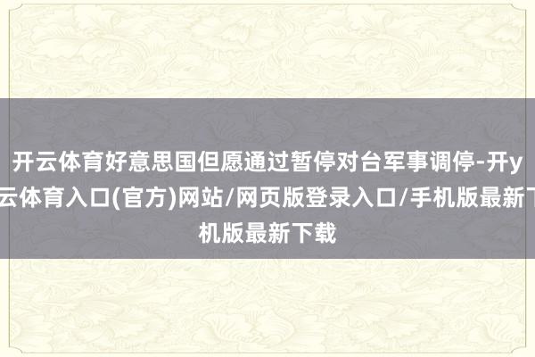 开云体育好意思国但愿通过暂停对台军事调停-开yun云体育入口(官方)网站/网页版登录入口/手机版最新下载