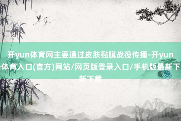 开yun体育网主要通过皮肤黏膜战役传播-开yun云体育入口(官方)网站/网页版登录入口/手机版最新下载