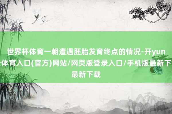 世界杯体育一朝遭遇胚胎发育终点的情况-开yun云体育入口(官方)网站/网页版登录入口/手机版最新下载