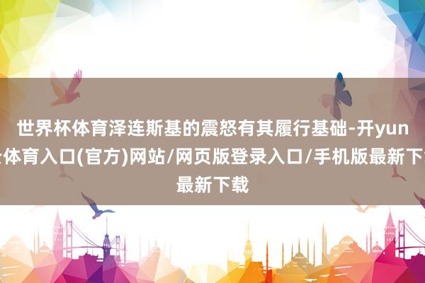 世界杯体育泽连斯基的震怒有其履行基础-开yun云体育入口(官方)网站/网页版登录入口/手机版最新下载