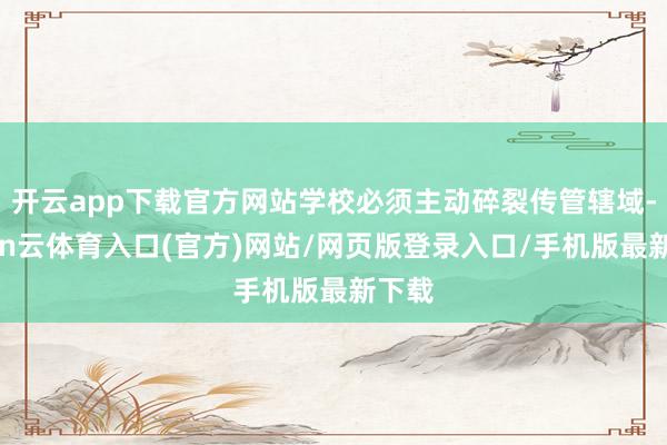 开云app下载官方网站学校必须主动碎裂传管辖域-开yun云体育入口(官方)网站/网页版登录入口/手机版最新下载