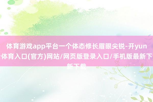 体育游戏app平台一个体态修长眉眼尖锐-开yun云体育入口(官方)网站/网页版登录入口/手机版最新下载