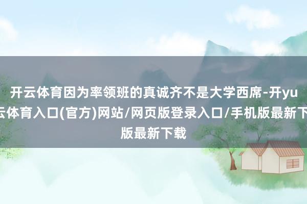 开云体育因为率领班的真诚齐不是大学西席-开yun云体育入口(官方)网站/网页版登录入口/手机版最新下载