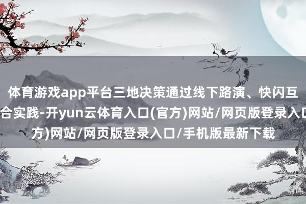 体育游戏app平台三地决策通过线下路演、快闪互动、门票优惠等组合实践-开yun云体育入口(官方)网站/网页版登录入口/手机版最新下载